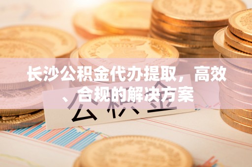 平镇长沙公积金代办提取，高效、合规的解决方案