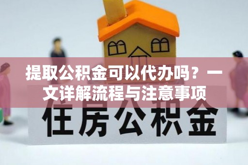 平镇提取公积金可以代办吗？一文详解流程与注意事项