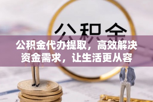 平镇公积金代办提取，高效解决资金需求，让生活更从容
