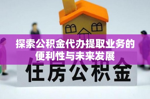 平镇探索公积金代办提取业务的便利性与未来发展