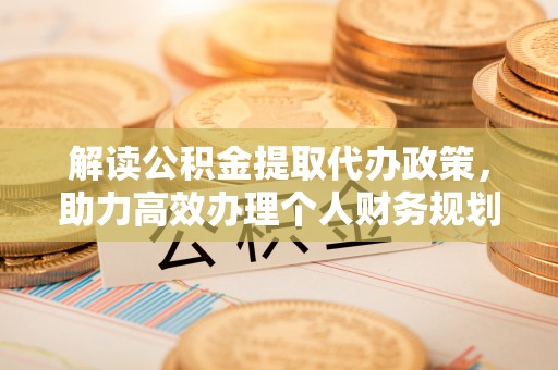 平镇解读公积金提取代办政策，助力高效办理个人财务规划