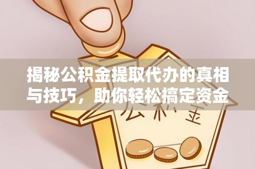 平镇揭秘公积金提取代办的真相与技巧，助你轻松搞定资金流动问题