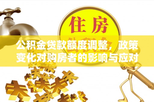 平镇公积金贷款额度调整，政策变化对购房者的影响与应对策略