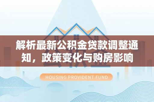 平镇解析最新公积金贷款调整通知，政策变化与购房影响