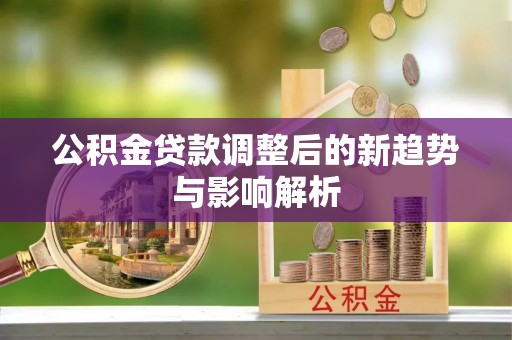 平镇公积金贷款调整后的新趋势与影响解析
