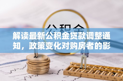 平镇解读最新公积金贷款调整通知，政策变化对购房者的影响与应对策略
