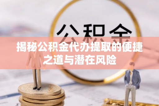 平镇揭秘公积金代办提取的便捷之道与潜在风险