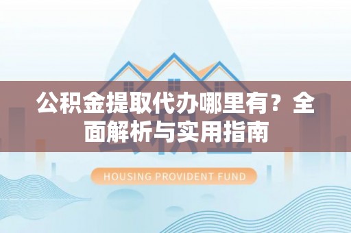平镇公积金提取代办哪里有？全面解析与实用指南