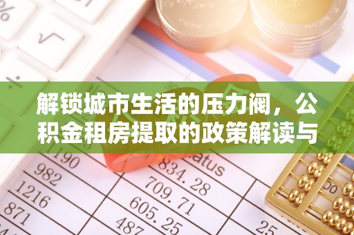平镇解锁城市生活的压力阀，公积金租房提取的政策解读与实践指南