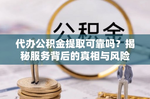 平镇代办公积金提取可靠吗？揭秘服务背后的真相与风险