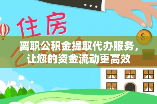 平镇离职公积金提取代办服务，让您的资金流动更高效