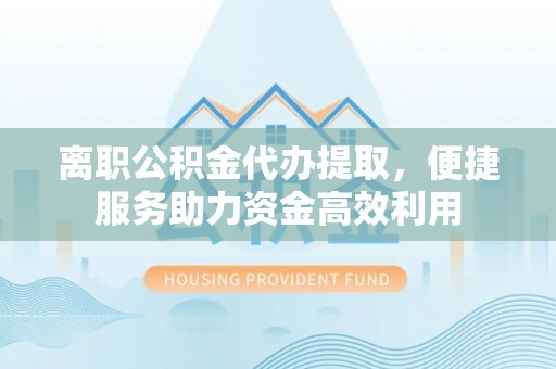 平镇离职公积金代办提取，便捷服务助力资金高效利用