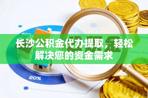 平镇长沙公积金代办提取，轻松解决您的资金需求