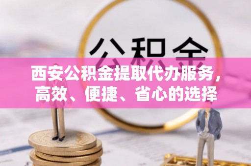 平镇西安公积金提取代办服务，高效、便捷、省心的选择