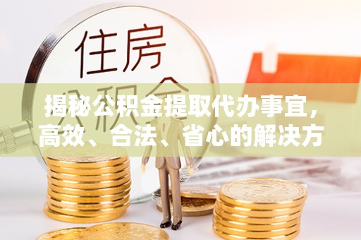 平镇揭秘公积金提取代办事宜，高效、合法、省心的解决方案