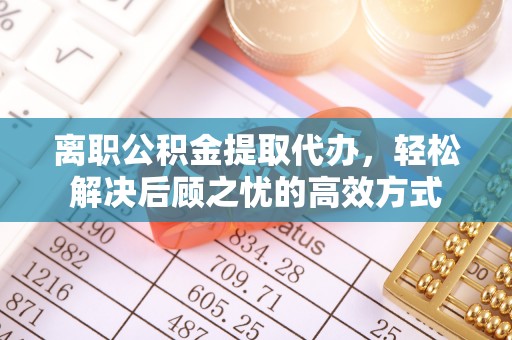 平镇离职公积金提取代办，轻松解决后顾之忧的高效方式