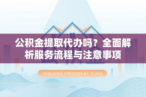 平镇公积金提取代办吗？全面解析服务流程与注意事项