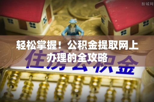 平镇轻松掌握！公积金提取网上办理的全攻略