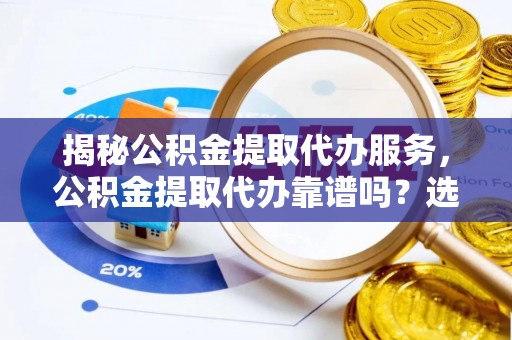 平镇揭秘公积金提取代办服务，公积金提取代办靠谱吗？选择需谨慎