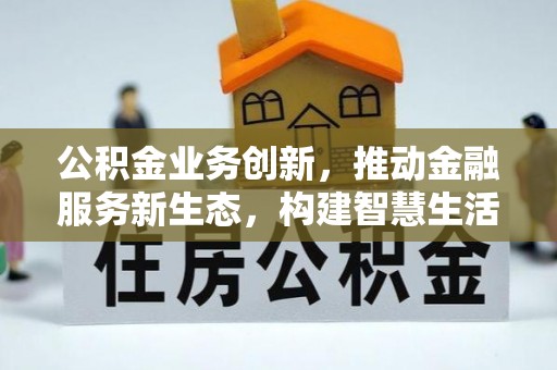 平镇公积金业务创新，推动金融服务新生态，构建智慧生活新未来