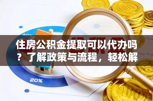 平镇住房公积金提取可以代办吗？了解政策与流程，轻松解决疑惑