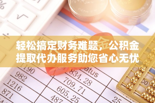 平镇轻松搞定财务难题，公积金提取代办服务助您省心无忧