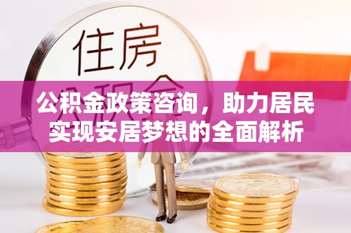 平镇公积金政策咨询，助力居民实现安居梦想的全面解析