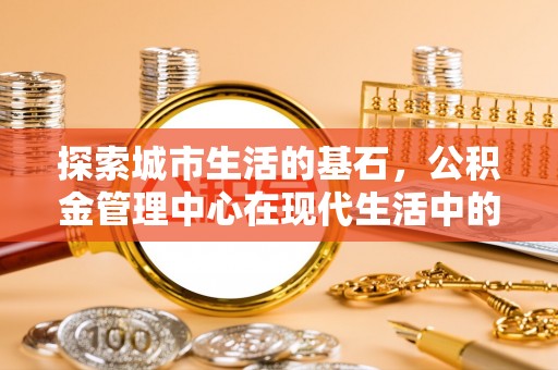 平镇探索城市生活的基石，公积金管理中心在现代生活中的重要角色