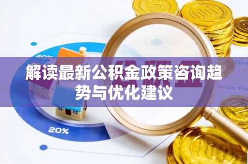 平镇解读最新公积金政策咨询趋势与优化建议