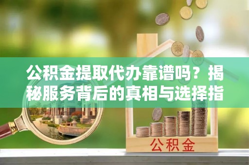 平镇公积金提取代办靠谱吗？揭秘服务背后的真相与选择指南