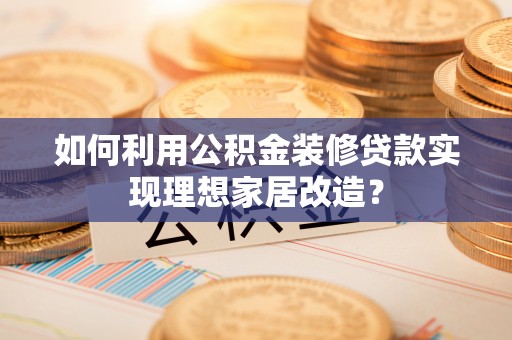平镇如何利用公积金装修贷款实现理想家居改造？