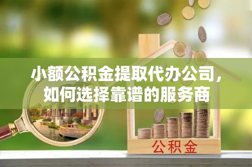 平镇小额公积金提取代办公司，如何选择靠谱的服务商