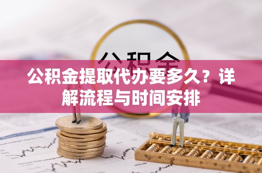 平镇公积金提取代办要多久？详解流程与时间安排