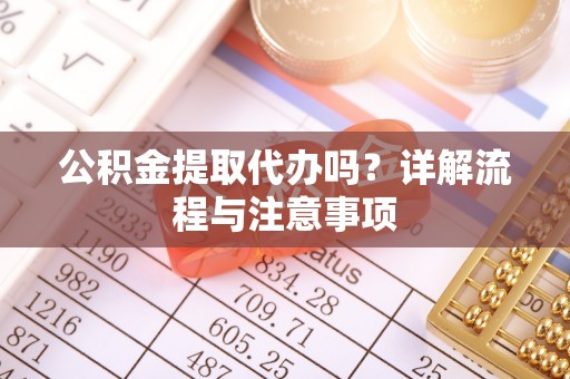 平镇公积金提取代办吗？详解流程与注意事项