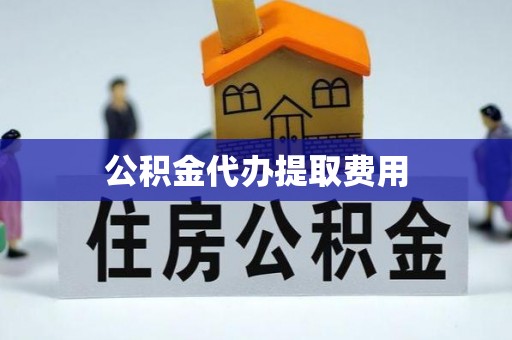 平镇公积金代办提取费用