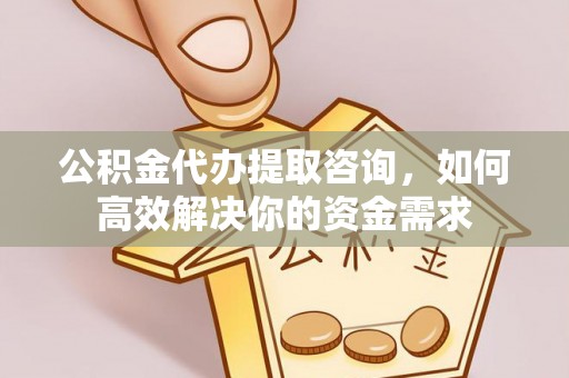 平镇公积金代办提取咨询，如何高效解决你的资金需求
