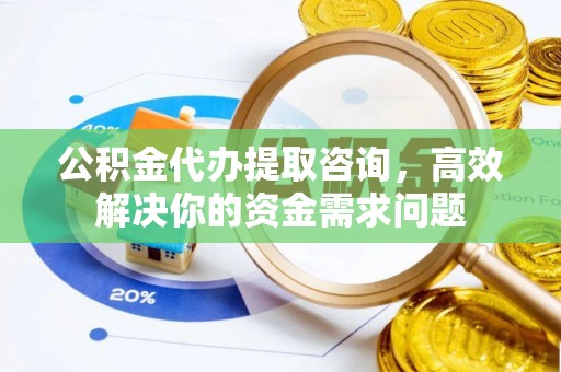 平镇公积金代办提取咨询，高效解决你的资金需求问题