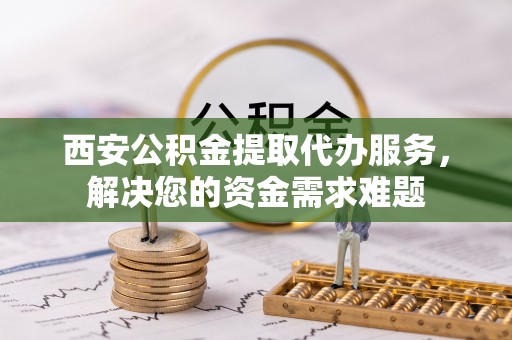 平镇西安公积金提取代办服务，解决您的资金需求难题