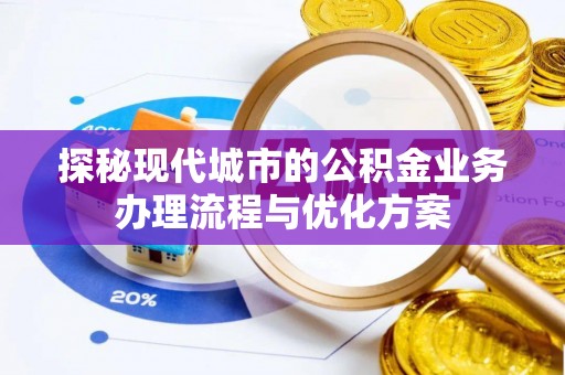 平镇探秘现代城市的公积金业务办理流程与优化方案