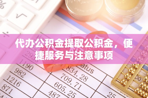 平镇代办公积金提取公积金，便捷服务与注意事项