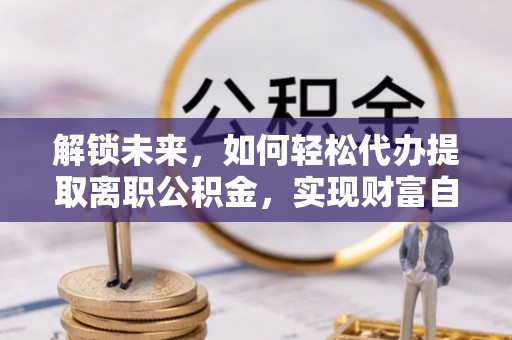 平镇解锁未来，如何轻松代办提取离职公积金，实现财富自由的第一步