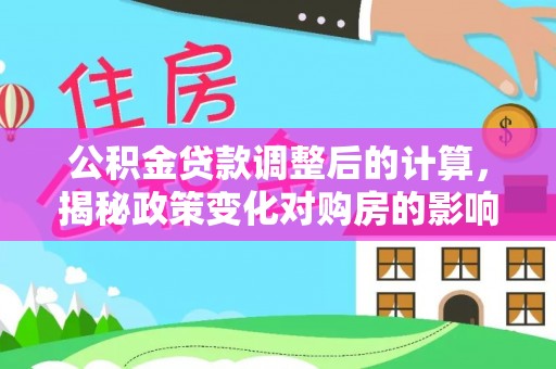 平镇公积金贷款调整后的计算，揭秘政策变化对购房的影响