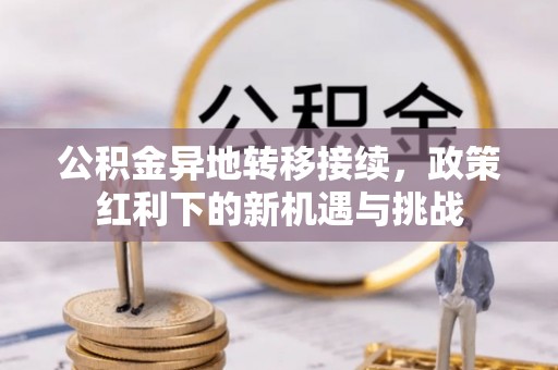 平镇公积金异地转移接续，政策红利下的新机遇与挑战