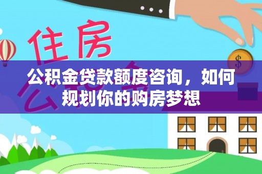 平镇公积金贷款额度咨询，如何规划你的购房梦想