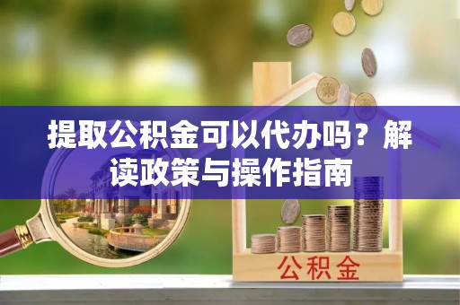平镇提取公积金可以代办吗？解读政策与操作指南