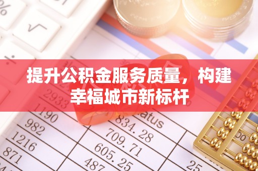 平镇提升公积金服务质量，构建幸福城市新标杆