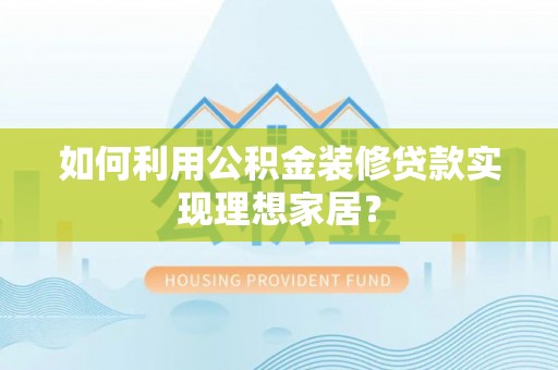 平镇如何利用公积金装修贷款实现理想家居？