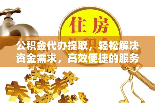 平镇公积金代办提取，轻松解决资金需求，高效便捷的服务选择