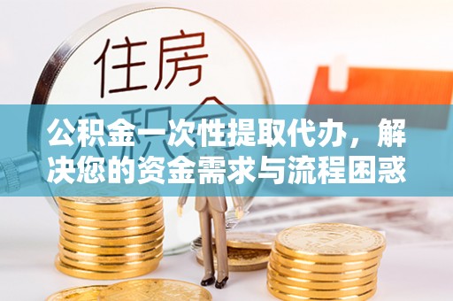 平镇公积金一次性提取代办，解决您的资金需求与流程困惑