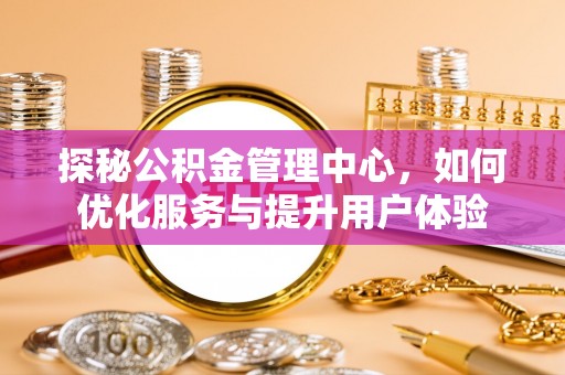 平镇探秘公积金管理中心，如何优化服务与提升用户体验